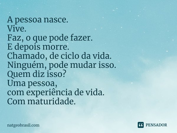 ⁠A pessoa nasce.
Vive.
Faz, o que pode fazer.
E depois morre.
Chamado, de ciclo da vida.
Ninguém, pode mudar isso.
Quem diz isso?
Uma pessoa,
com experiência de... Frase de natgeobrasil.com.
