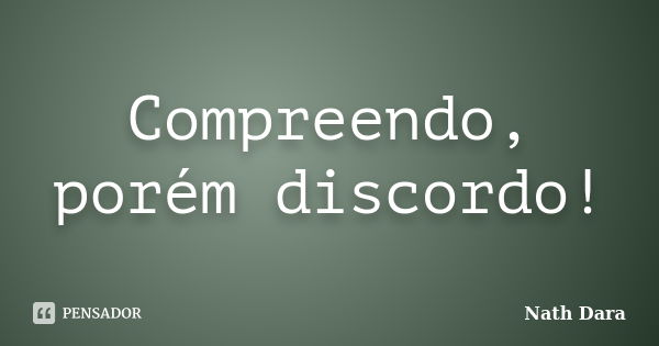 Compreendo, porém discordo!... Frase de Nath Dara.