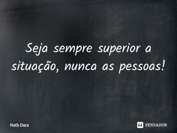 ⁠⁠Seja sempre superior a situação, nunca as pessoas!... Frase de Nath Dara.