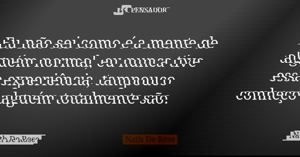 Eu não sei como é a mente de alguém normal, eu nunca tive essa experiência, tampouco conheço alguém totalmente são.... Frase de Nath De Rose.