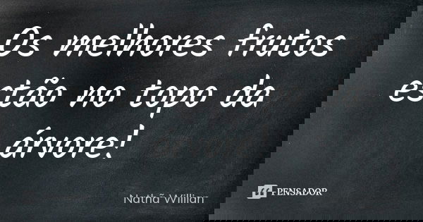 Os melhores frutos estão no topo da árvore!... Frase de Nathã Willian.