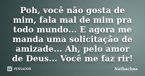 Poh, você não gosta de mim, fala mal de mim pra todo mundo... E agora me manda uma solicitação de amizade... Ah, pelo amor de Deus... Você me faz rir!... Frase de Nathachaa.