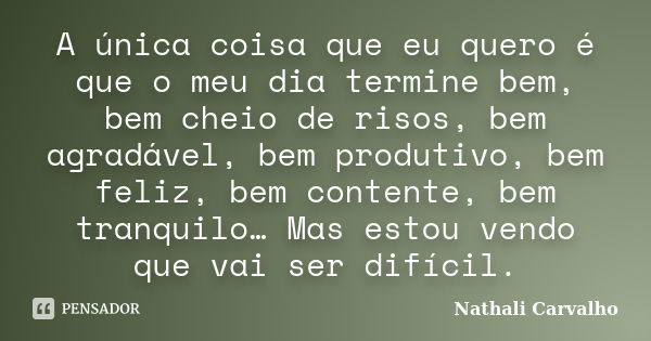 A única coisa que eu quero é que o meu dia termine bem, bem cheio de risos, bem agradável, bem produtivo, bem feliz, bem contente, bem tranquilo… Mas estou vend... Frase de Nathali Carvalho.