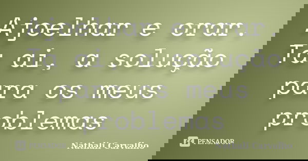 Ajoelhar e orar. Ta ai, a solução para os meus problemas... Frase de Nathali Carvalho.