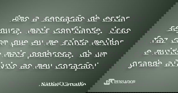Amo a sensação de estar segura, mais confiante, isso faz com que eu me sinta melhor e muito mais poderosa, da um grande alivio ao meu coração!... Frase de Nathali Carvalho.