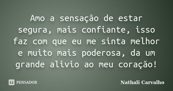 Amo a sensação de estar segura, mais confiante, isso faz com que eu me sinta melhor e muito mais poderosa, da um grande alivio ao meu coração!... Frase de Nathali Carvalho.