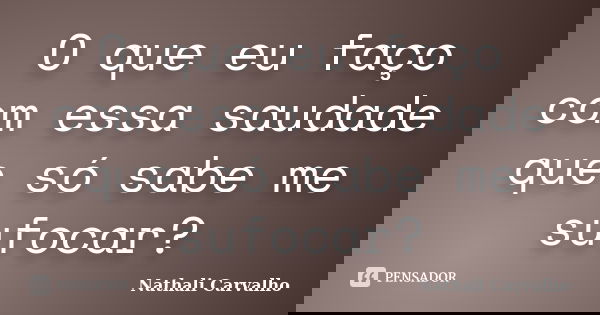 O que eu faço com essa saudade que só sabe me sufocar?... Frase de Nathali Carvalho.