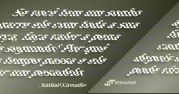Se você tem um sonho agarre ele com toda a sua força, faça valer a pena cada segundo! Por quê depois o tempo passa e ele pode virar um pesadelo.... Frase de Nathali Carvalho.