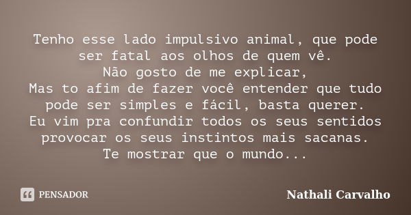 Tenho esse lado impulsivo animal, que pode ser fatal aos olhos de quem vê. Não gosto de me explicar, Mas to afim de fazer você entender que tudo pode ser simple... Frase de Nathali Carvalho.