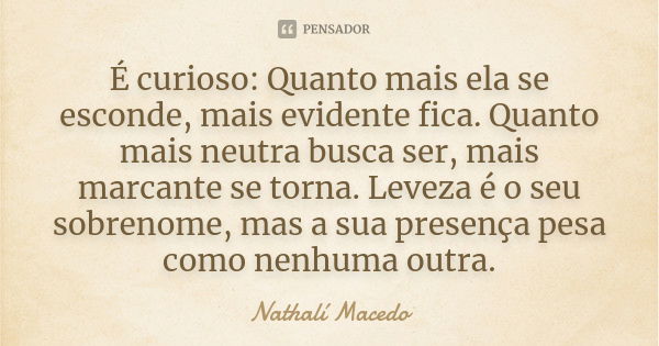 É curioso: Quanto mais ela se esconde, mais evidente fica. Quanto mais neutra busca ser, mais marcante se torna. Leveza é o seu sobrenome, mas a sua presença pe... Frase de Nathalí Macedo.