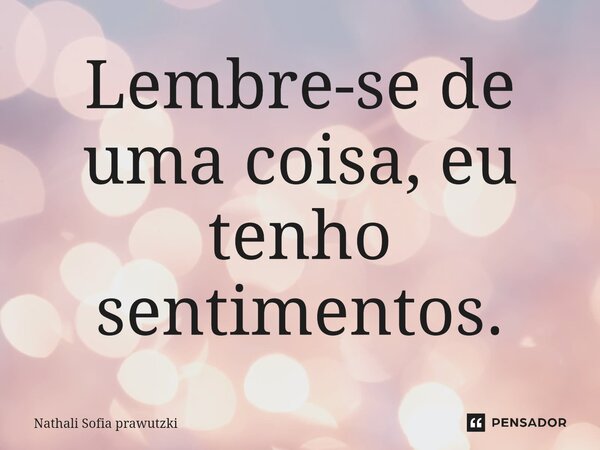 Lembre-se de uma coisa, eu tenho sentimentos⁠.... Frase de Nathali Sofia Prawutzki.