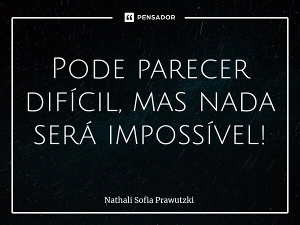 ⁠Pode parecer difícil, mas nada será impossível!... Frase de Nathali Sofia Prawutzki.