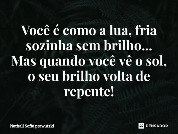 Você é como a lua, fria sozinha sem brilho... Mas quando você vê o sol, o seu brilho volta de repente!... Frase de Nathali Sofia Prawutzki.