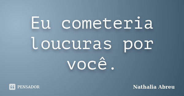 Eu cometeria loucuras por você.... Frase de Nathalia Abreu.