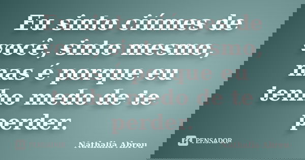 Eu sinto ciúmes de você, sinto mesmo, mas é porque eu tenho medo de te perder.... Frase de Nathalia Abreu.