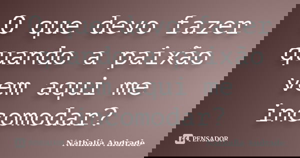 O que devo fazer quando a paixão vem aqui me incomodar?... Frase de Nathalia Andrade.