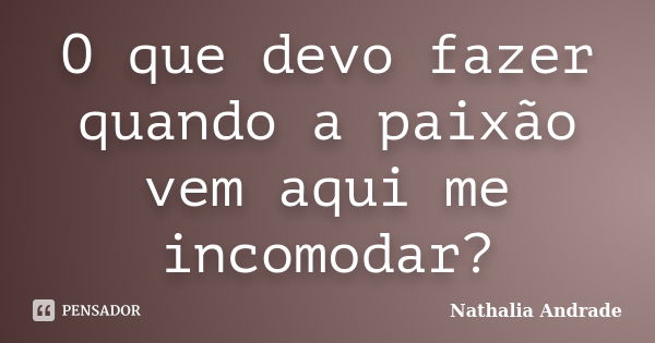 O que devo fazer quando a paixão vem aqui me incomodar?... Frase de Nathalia Andrade.