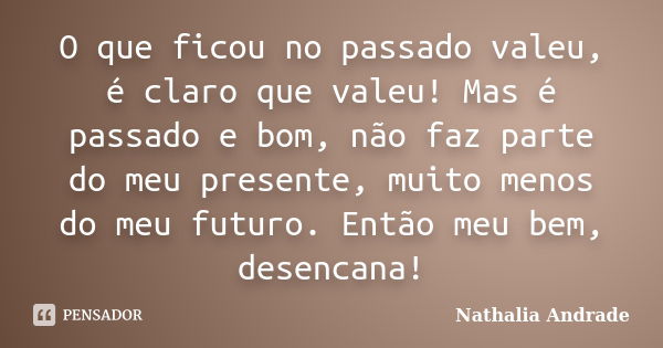 O que ficou no passado valeu, é claro que valeu! Mas é passado e bom, não faz parte do meu presente, muito menos do meu futuro. Então meu bem, desencana!... Frase de Nathalia Andrade.