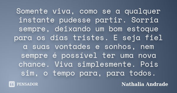 Somente viva, como se a qualquer instante pudesse partir. Sorria sempre, deixando um bom estoque para os dias tristes. E seja fiel a suas vontades e sonhos, nem... Frase de Nathália Andrade.