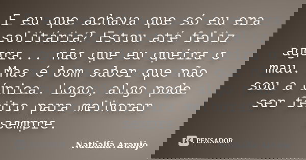 E eu que achava que só eu era solitária? Estou até feliz agora... não que eu queira o mau. Mas é bom saber que não sou a única. Logo, algo pode ser feito para m... Frase de Nathália Araújo.
