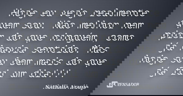 Hoje eu vejo realmente quem sou. Não melhor nem pior do que ninguém, como já havia sentido. Mas hoje sou bem mais do que já fui um dia!!!... Frase de Nathália Araújo.
