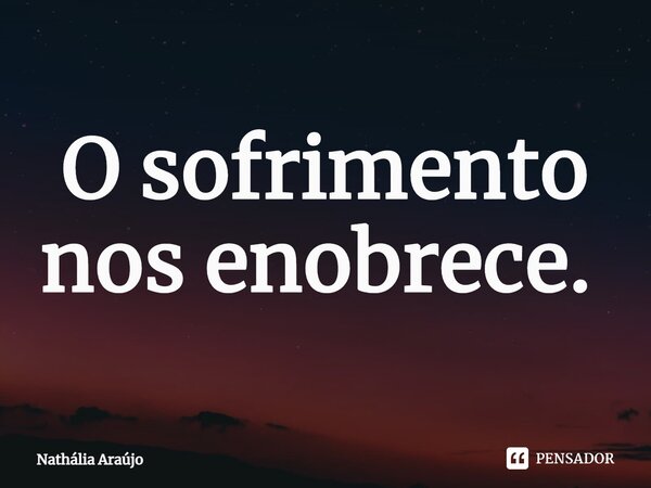 O sofrimento nos enobrece. ⁠... Frase de Nathália Araújo.