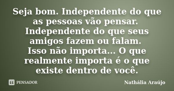 Seja bom. Independente do que as pessoas vão pensar. Independente do que seus amigos fazem ou falam. Isso não importa... O que realmente importa é o que existe ... Frase de Nathália Araújo.