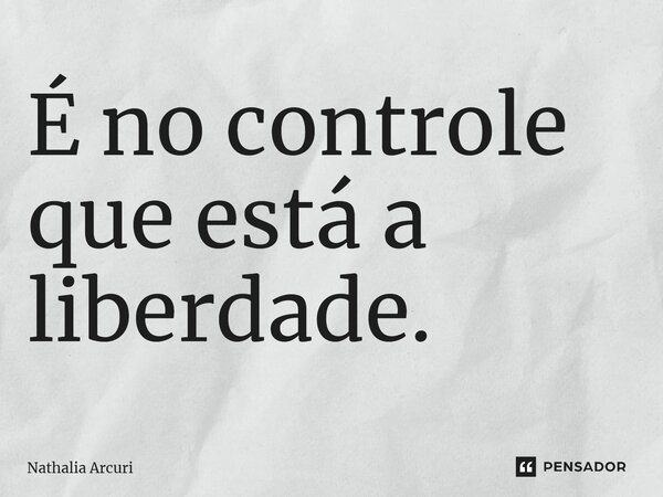 ⁠É no controle que está a liberdade.... Frase de Nathalia Arcuri.