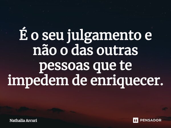 ⁠É o seu julgamento e não o das outras pessoas que te impedem de enriquecer.... Frase de Nathalia Arcuri.