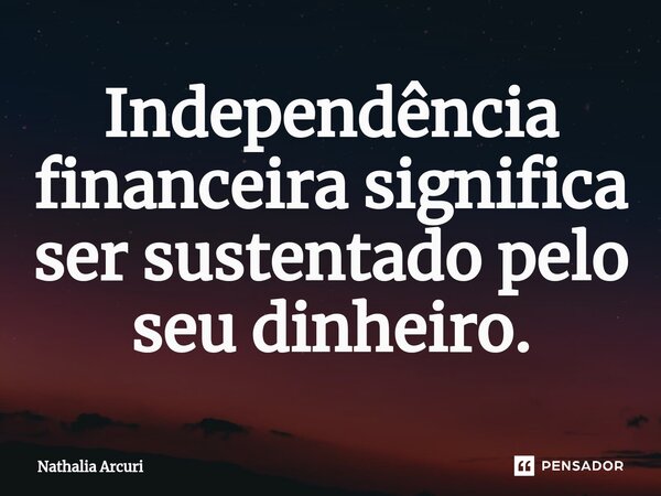 Independência financeira significa ser sustentado pelo seu dinheiro.⁠... Frase de Nathalia Arcuri.