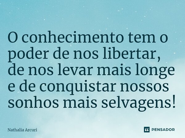 ⁠O conhecimento tem o poder de nos libertar, de nos levar mais longe e de conquistar nossos sonhos mais selvagens!... Frase de Nathalia Arcuri.