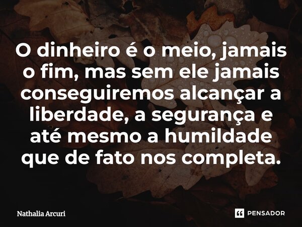 O dinheiro é o meio, jamais o fim, mas sem ele jamais conseguiremos alcançar a liberdade, a segurança e até mesmo a humildade que de fato nos completa.... Frase de Nathalia Arcuri.