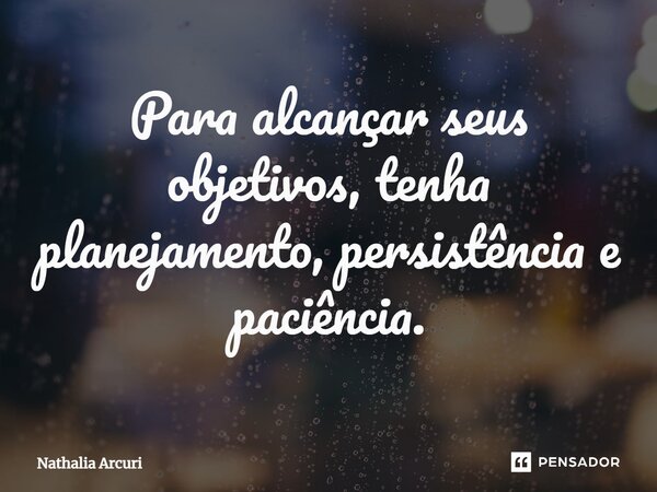 ⁠Para alcançar seus objetivos, tenha planejamento, persistência e paciência.... Frase de Nathalia Arcuri.