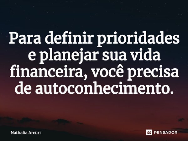 Para definir prioridades e planejar sua vida financeira, você precisa de autoconhecimento.⁠... Frase de Nathalia Arcuri.