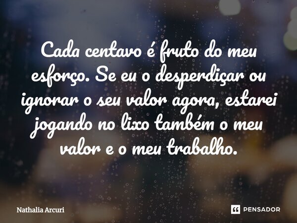 Cada centavo é fruto do meu esforço. Se eu o desperdiçar ou ignorar o seu valor agora, estarei jogando no lixo também o meu valor e o meu trabalho.... Frase de Nathalia Arcuri.