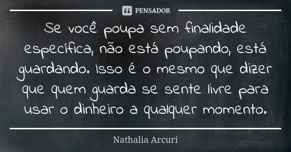 Se você poupa sem finalidade específica, não está poupando, está guardando. Isso é o mesmo que dizer que quem guarda se sente livre para usar o dinheiro a qualq... Frase de Nathalia Arcuri.