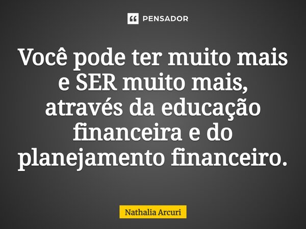 ⁠Você pode ter muito mais e SER muito mais, através da educação financeira e do planejamento financeiro.... Frase de Nathalia Arcuri.