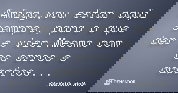 Amiga,vou estar aqui sempre, para o que der e vier.Mesmo com os erros e acertos...... Frase de Nathália Avila.