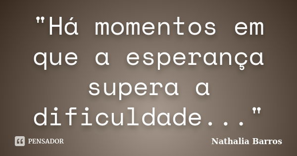 "Há momentos em que a esperança supera a dificuldade..."... Frase de Nathalia Barros.