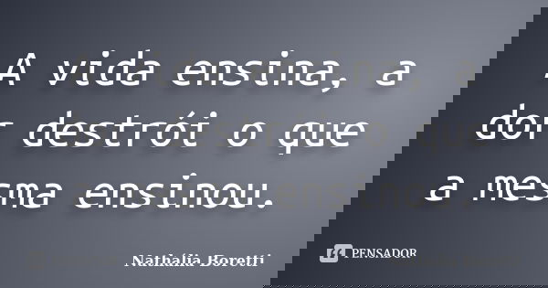 A vida ensina, a dor destrói o que a mesma ensinou.... Frase de Nathália Boretti.