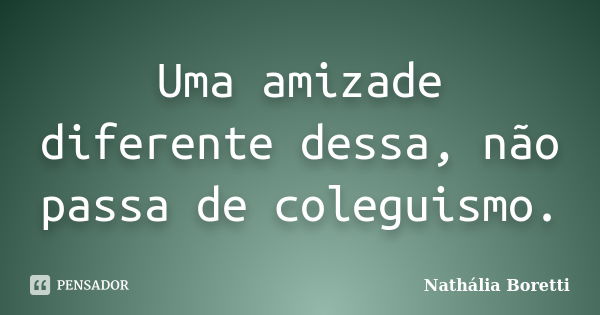 Uma amizade diferente dessa, não passa de coleguismo.... Frase de Nathália Boretti.