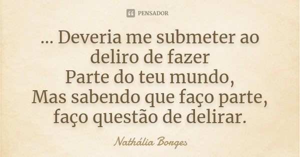 ... Deveria me submeter ao deliro de fazer Parte do teu mundo, Mas sabendo que faço parte, faço questão de delirar.... Frase de Nathália Borges.