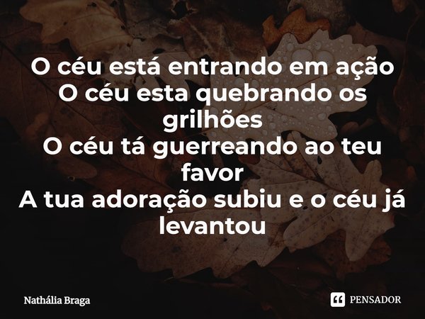 ⁠O céu está entrando em ação
O céu esta quebrando os grilhões
O céu tá guerreando ao teu favor
A tua adoração subiu e o céu já levantou... Frase de Nathália Braga.