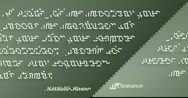 A vida já me mostrou que posso me machucar do jeito que for que sempre vai cicatrizar, porém às vezes nunca vou esquecer-me do tombo.... Frase de Nathália Bueno.