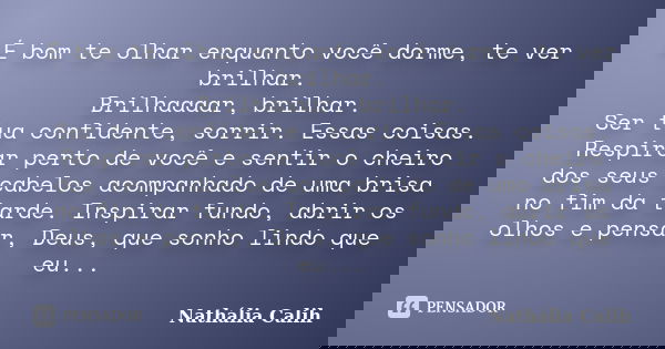 É bom te olhar enquanto você dorme, te ver brilhar. Brilhaaaar, brilhar. Ser tua confidente, sorrir. Essas coisas. Respirar perto de você e sentir o cheiro dos ... Frase de Nathália Calih.