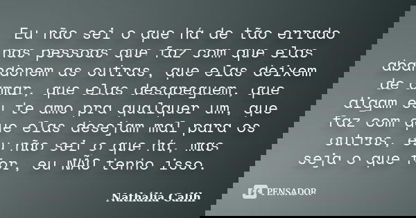 Eu não sei o que há de tão errado nas pessoas que faz com que elas abandonem as outras, que elas deixem de amar, que elas desapeguem, que digam eu te amo pra qu... Frase de Nathália Calih.