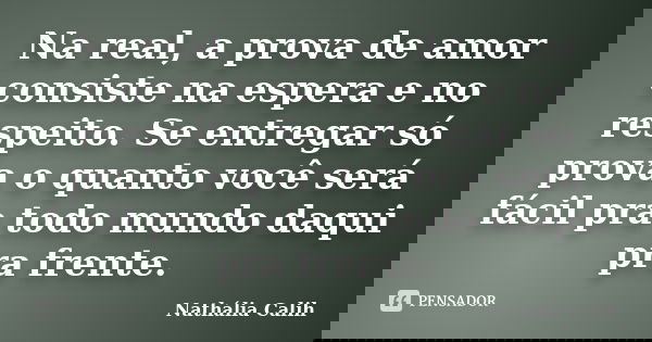 Na real, a prova de amor consiste na espera e no respeito. Se entregar só prova o quanto você será fácil pra todo mundo daqui pra frente.... Frase de Nathália Calih.