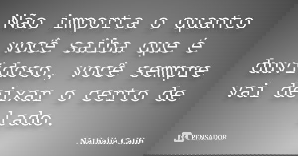 Não importa o quanto você saiba que é duvidoso, você sempre vai deixar o certo de lado.... Frase de Nathália Calih.