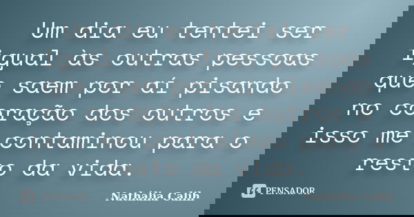 Um dia eu tentei ser igual às outras pessoas que saem por aí pisando no coração dos outros e isso me contaminou para o resto da vida.... Frase de Nathália Calih.
