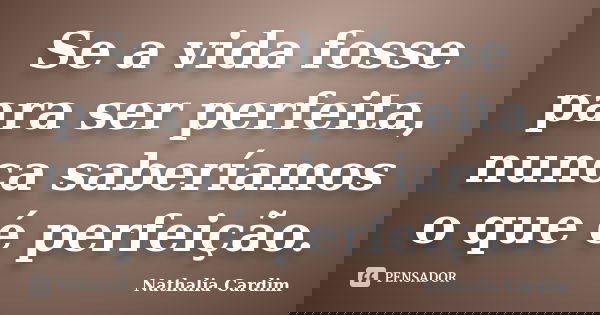 Se a vida fosse para ser perfeita, nunca saberíamos o que é perfeição.... Frase de Nathalia Cardim.
